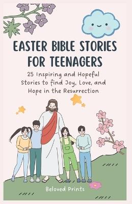Easter Bible Stories for Teenagers: 25 Inspiring and Hopeful Stories to find Joy, Love, and Hope in the Resurrection - Beloved Prints - cover