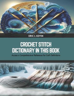 Crochet Stitch Dictionary in this Book: Access a Comprehensive Reference for Craft Definitions - Eric L Kevin - cover