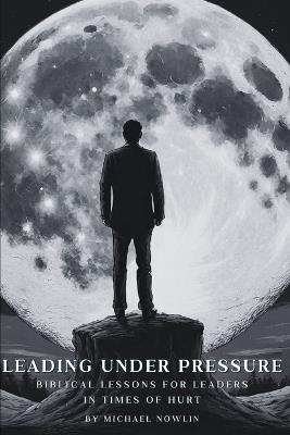 Leading Under Pressure: Biblical Lessons for Leaders in Times of Hurt - Michael Nowlin - cover