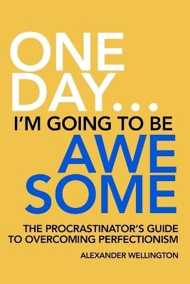One Day ... I'm Going To Be Awesome.: The Procrastinator's Guide To Overcoming Perfectionism - Alexander Wellington - cover