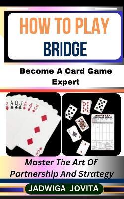 How to Play Bridge: Become A Card Game Expert: Master The Art Of Partnership And Strategy - Jadwigan Jovita - cover