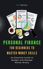 Personal Finance for Beginners to Master Money Skills: An Essential Guide to Budget and Manage Money Wisely