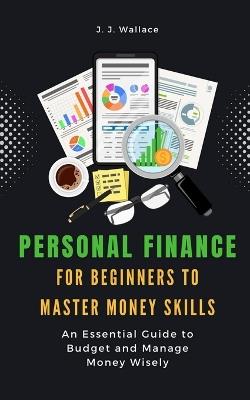Personal Finance for Beginners to Master Money Skills: An Essential Guide to Budget and Manage Money Wisely - J J Wallace - cover