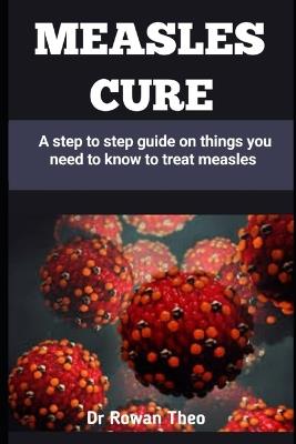 Measles Cure: A step to step guide on things you need to know to treat measles - Rowan Theo - cover