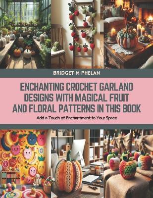 Enchanting Crochet Garland Designs with Magical Fruit and Floral Patterns in this Book: Add a Touch of Enchantment to Your Space - Bridget M Phelan - cover
