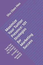 Maximize Your Twitter Presence: 101 Strategies for Marketing Success: Tweet Your Way to the Top: Unleash 101 Strategies for Marketing Mastery!