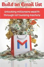 Build An Email List: Unlocking Millionaire Wealth Through List Building Mastery - Dominate Email Marketing, Grow Your Subscribers, and Skyrocket Your Online Business to New Heights