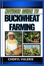 Novices Guide to Buckwheat Farming: From Seed To Harvest, Unveiling The Secrets Of Cultivating, Achieving Success And Thriving In Buckwheat Farming