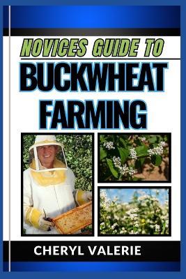 Novices Guide to Buckwheat Farming: From Seed To Harvest, Unveiling The Secrets Of Cultivating, Achieving Success And Thriving In Buckwheat Farming - Cheryl Valerie - cover