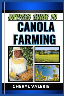 Novices Guide to Canola Farming: From Seed To Harvest, Unveiling The Secrets Of Cultivating. Achieving Success And Thriving In Canola Farming - Cheryl Valerie - cover