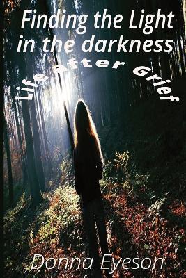 Finding the Light in the darkness: Life after Grief - Donna Eyeson - cover