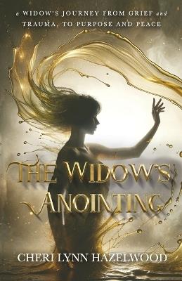 The Widow's Anointing: A Widow's Journey From Grief and Trauma, to Purpose and Peace - Cheri Lynn Hazelwood - cover
