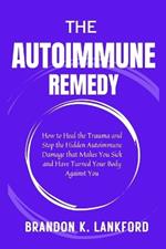 The Autoimmune Remedy: How to Heal the Trauma and Stop the Hidden Autoimmune Damage that Makes You Sick and Have Turned Your Body Against You