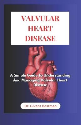 Valvular Heart Disease: A Simple Guide to Understanding and Managing Vavular Heart Disease - Givens Bestman - cover