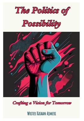 The Politics of Possibility: Crafting a Vision for Tomorrow - Kashan Ajmeri - cover