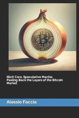 Illicit Core, Speculative Mantle: Peeling Back the Layers of the Bitcoin Market - Alessio Faccia - cover