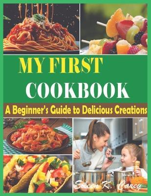 The Complete My First Cookbook: A Beginner's Guide to Delicious Creations" Quick, Easy, and Delicious Healthy Recipes for Every Beginners and Advanced User - Eileen K Carey - cover