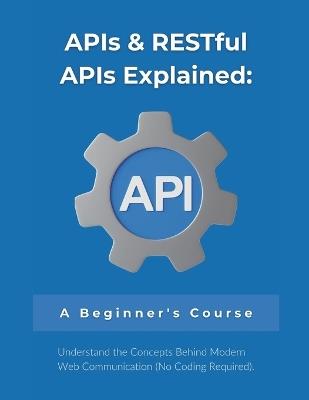 APIs & RESTful APIs Explained: A Beginner's Course: Understand the Concepts Behind Modern Web Communication (No Coding Required) - R Parvin - cover