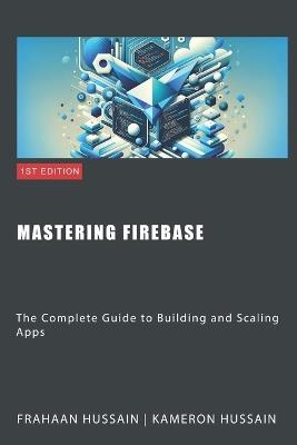 Mastering Firebase: The Complete Guide to Building and Scaling Apps - Frahaan Hussain,Kameron Hussain - cover