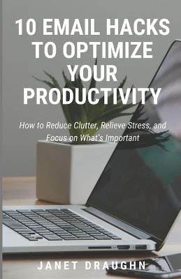 10 Email Hacks to Optimize Your Productivity: How to Reduce Clutter, Relieve Stress, and Focus on What's Important - Janet Draughn - cover