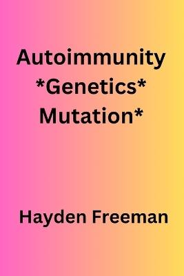 Autoimmunity*Genetics*Mutation* By Hayden Freeman - Hayden Freeman - cover