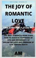 The Joy of Romantic Love: The Best Romantic Love Book Ever, How to Achieve Happiness of Life and Prosperity of Unlimited Love and Freedom of Life Before Death. Life This Book Helps You to Live Li...