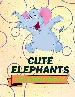Cute Elephants Coloring Book: Cool Elephants Coloring Book Adorable Elephants Coloring Pages for Kids 25 Incredibly Cute and Lovable Elephants - Aura Miller - cover