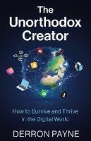 The Unorthodox Creator: How to Survive and Thrive in the Digital World