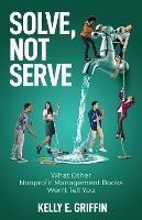 Solve, Not Serve: What Other Nonprofit Management Books Won't Tell You