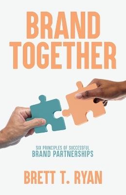 Brand Together: Six Principles of Successful Brand Partnerships - Brett T Ryan - cover