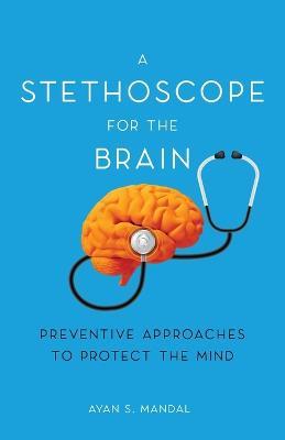A Stethoscope for the Brain: Preventive Approaches to Protect the Mind - Ayan S Mandal - cover