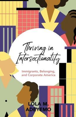 Thriving in Intersectionality: Immigrants, Belonging, and Corporate America - Lola M Adeyemo - cover