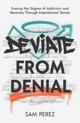 Deviate from Denial: Erasing the Stigma of Addiction and Recovery Through Inspirational Stories - Sam Perez - cover