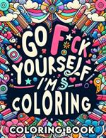 Go F*ck Yourself, I'm Coloring book: Unleash Your Inner Artist, Reclaim Your Peace, and Say Goodbye to Stress