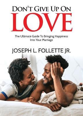 Don't Give Up On Love: The Ultimate Guide To Bringing Happiness Into Your Marriage - Joseph L Follette - cover