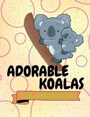 Adorable Koalas Coloring Book: Funny Koalas Coloring Book Cute Koalas Coloring Pages for Kids 25 Incredibly Nice and Lovable Koalas - Aura Miller - cover
