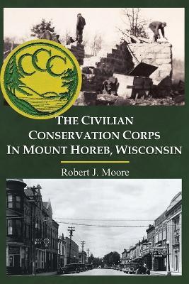 The Civilian Conservation Corps in Mount Horeb, Wisconsin - Robert J Moore - cover
