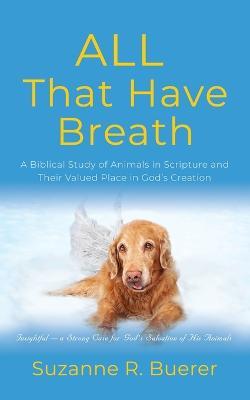 ALL That Have Breath: A Biblical Study of Animals in Scripture and Their Valued Place in God's Creation - Suzanne R Buerer - cover