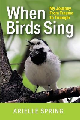 When Birds Sing: My Journey from Trauma to Triumph - Arielle Spring - cover