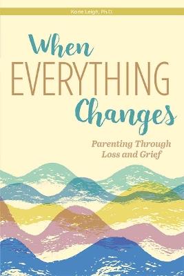 When Everything Changes: Parenting Through Loss and Grief - Korie Leigh - cover