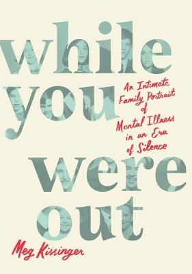 While You Were Out: An Intimate Family Portrait of Mental Illness in an Era of Silence - Meg Kissinger - cover