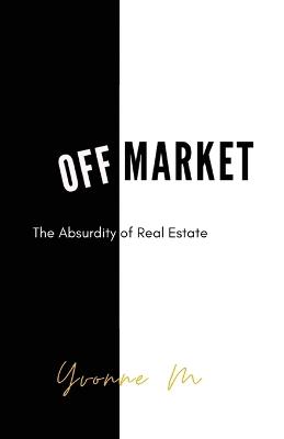 Off Market: The Absurdity of Real Estate - Yvonne M - cover
