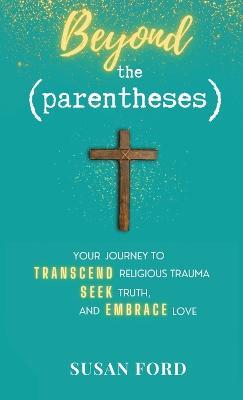 Beyond the Parentheses: Your Journey to Transcend Religious Trauma, Seek Truth, and Embrace Love - Susan Ford - cover