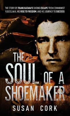 The Soul of a Shoemaker: The Story of Frank Katana's Daring Escape from Communist Yugoslavia, His Rise to Freedom, and His Journey to Success - Susan Cork - cover