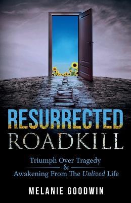 Resurrected Roadkill: Triumph over Tragedy and Awakening from the Unlived Life - Melanie Goodwin - cover