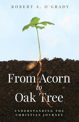 From Acorn to Oak Tree: Understanding the Christian Journey - Robert A O'Grady - cover