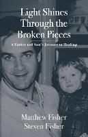 Light Shines Through the Broken Pieces: A Father and Son's Journey to Healing - Matthew Fisher,Stephen Fisher - cover