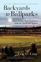 Backyards to Ballparks: More Personal Baseball Stories from the Stands and Beyond - Eric C Gray - cover