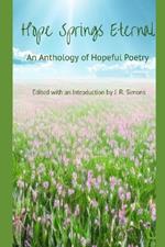 Hope Springs Eternal: An Anthology of Hopeful Poetry: Edited with and Introduction by J. R. Simons