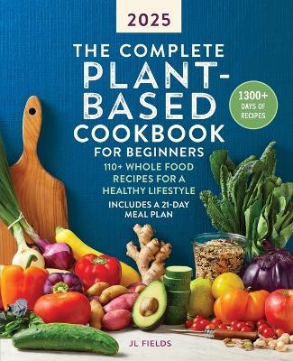 The Complete Plant-Based Cookbook for Beginners 2025: 110+ Whole Food Recipes for a Healthy Lifestyle - Jl Fields - cover